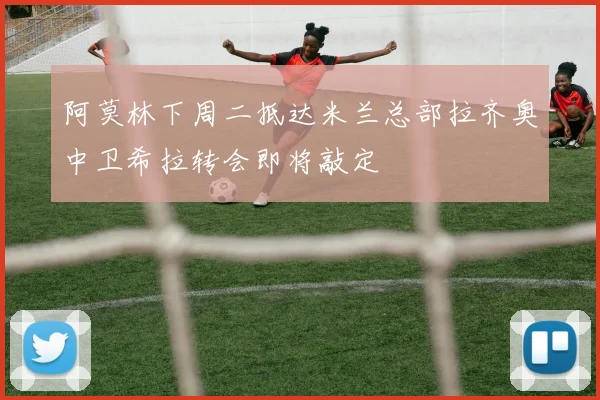 阿莫林下周二抵达米兰总部拉齐奥中卫希拉转会即将敲定
