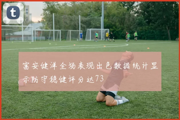 富安健洋全场表现出色数据统计显示防守稳健评分达73
