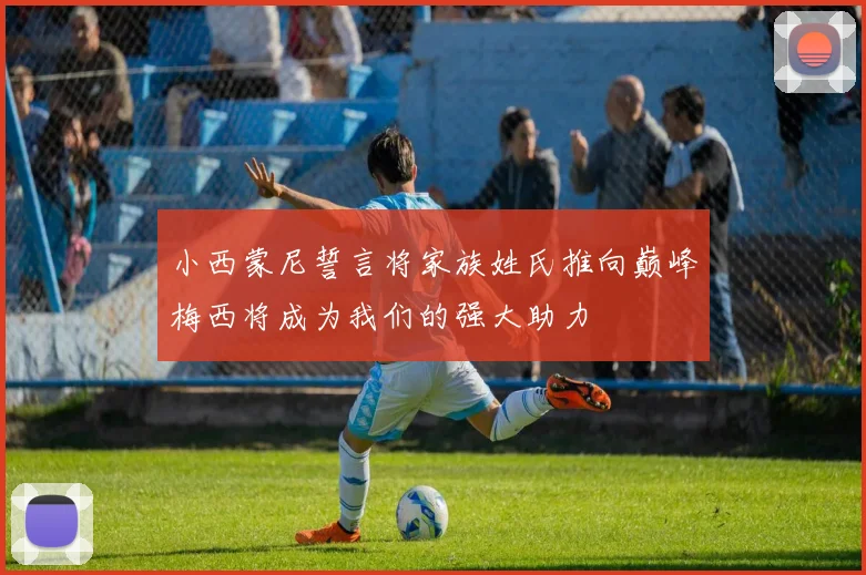 小西蒙尼誓言将家族姓氏推向巅峰梅西将成为我们的强大助力