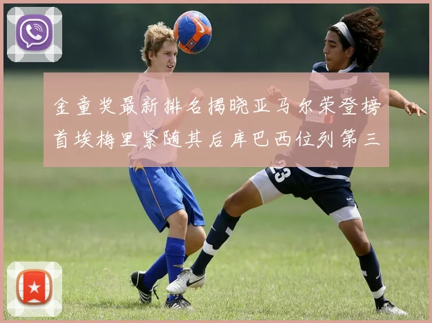 金童奖最新排名揭晓亚马尔荣登榜首埃梅里紧随其后库巴西位列第三