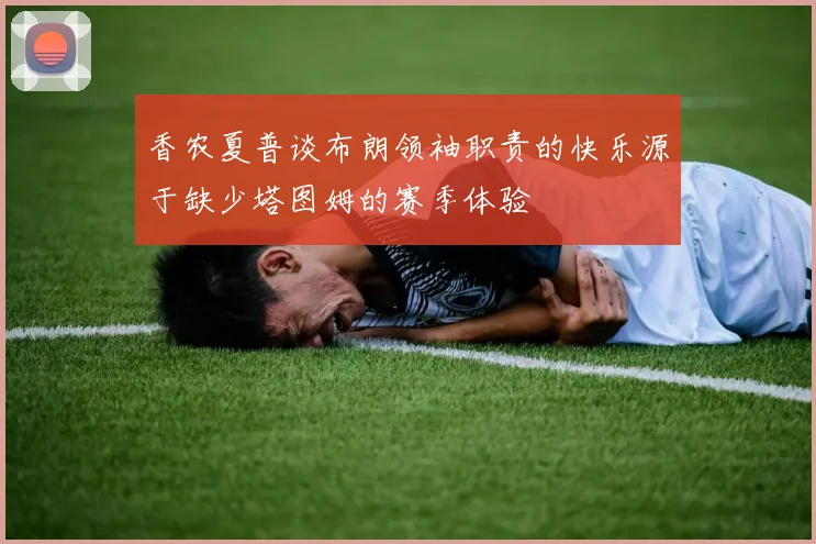 香农夏普谈布朗领袖职责的快乐源于缺少塔图姆的赛季体验