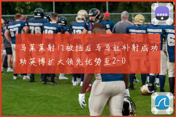 马莱莱射门被挡后马马杜补射成功助英博扩大领先优势至2-0