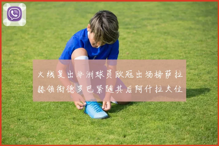 火线复出非洲球员欧冠出场榜萨拉赫领衔德罗巴紧随其后阿什拉夫位列第四