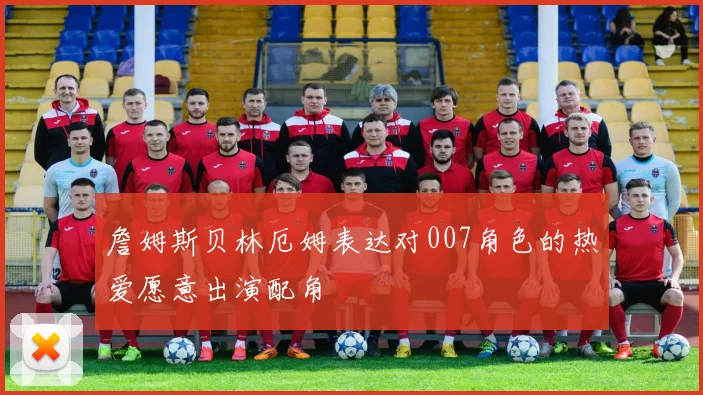 詹姆斯贝林厄姆表达对007角色的热爱愿意出演配角