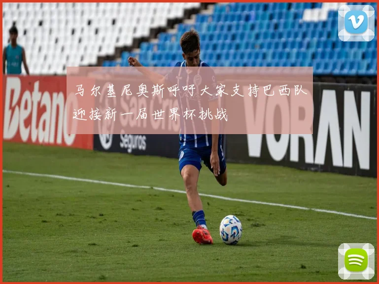 马尔基尼奥斯呼吁大家支持巴西队迎接新一届世界杯挑战