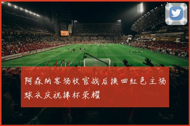 阿森纳客场收官战后换回红色主场球衣庆祝捧杯荣耀
