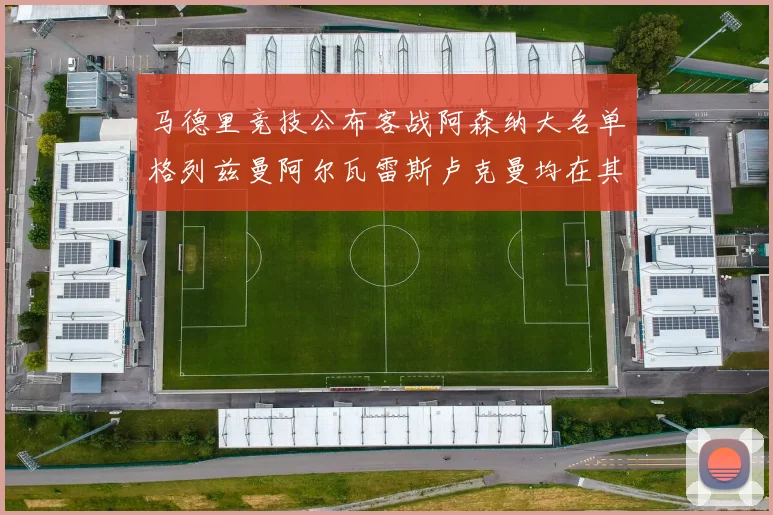 马德里竞技公布客战阿森纳大名单格列兹曼阿尔瓦雷斯卢克曼均在其中