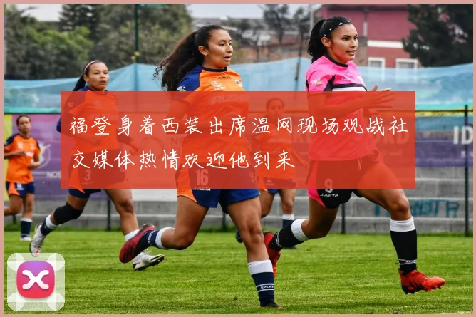 福登身着西装出席温网现场观战社交媒体热情欢迎他到来