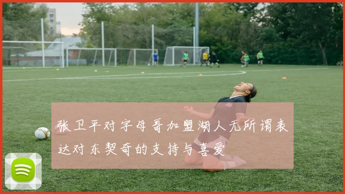 张卫平对字母哥加盟湖人无所谓表达对东契奇的支持与喜爱