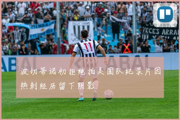 波切蒂诺初拒绝拍美国队纪录片因热刺经历留下阴影