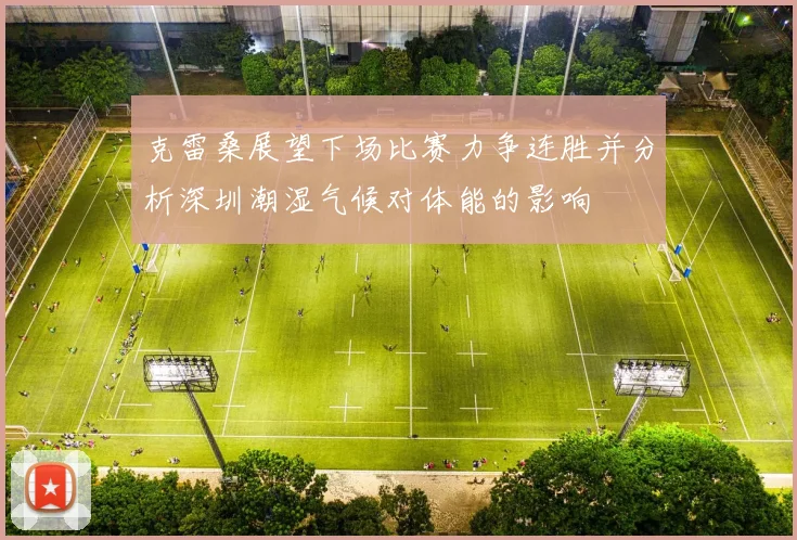 克雷桑展望下场比赛力争连胜并分析深圳潮湿气候对体能的影响