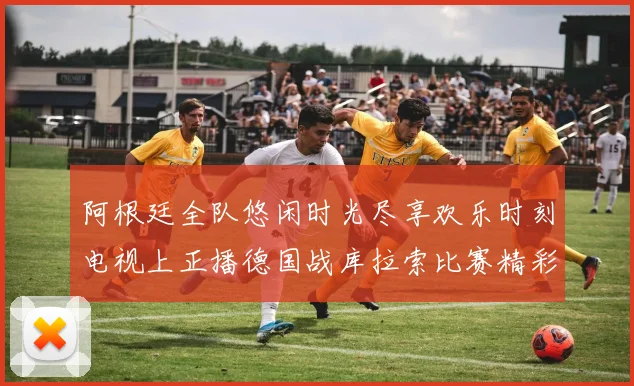 阿根廷全队悠闲时光尽享欢乐时刻电视上正播德国战库拉索比赛精彩瞬间