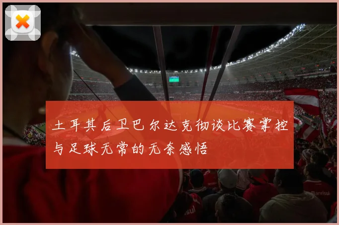 土耳其后卫巴尔达克彻谈比赛掌控与足球无常的无奈感悟