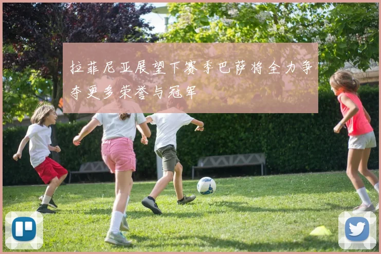 拉菲尼亚展望下赛季巴萨将全力争夺更多荣誉与冠军