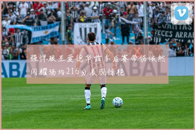 强悍狼王爱德华兹季后赛带伤依然闪耀场均216分表现惊艳