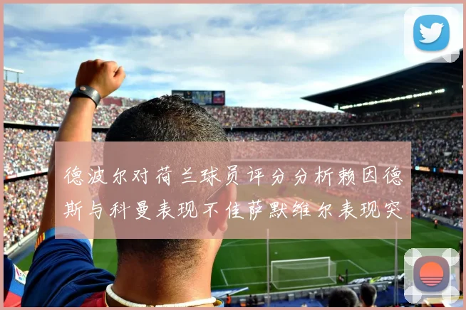 德波尔对荷兰球员评分分析赖因德斯与科曼表现不佳萨默维尔表现突出
