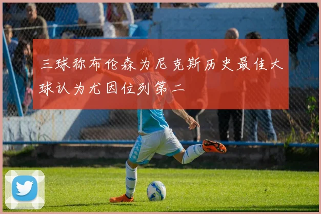 三球称布伦森为尼克斯历史最佳大球认为尤因位列第二