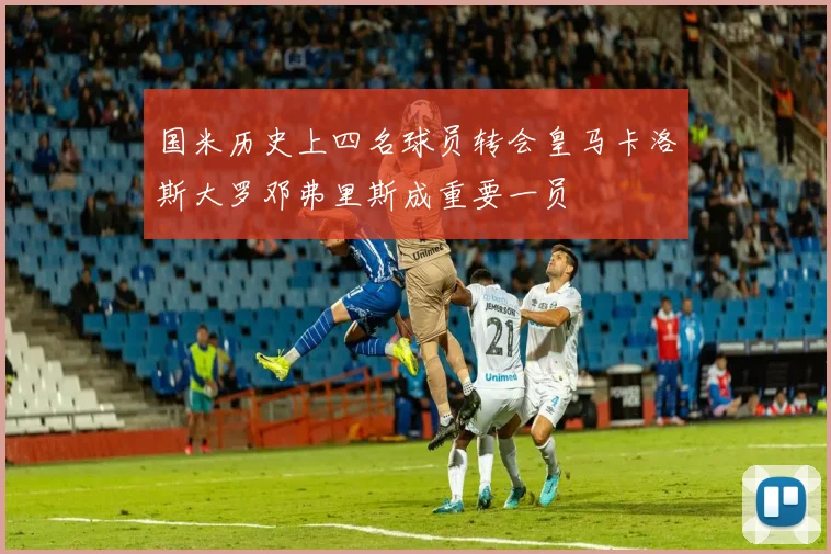 国米历史上四名球员转会皇马卡洛斯大罗邓弗里斯成重要一员